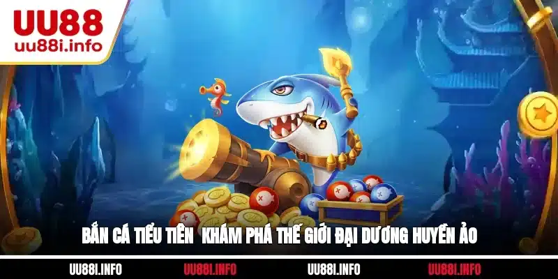 Bắn Cá Tiểu Tiên - Khám Phá Thế Giới Đại Dương Huyền Ảo