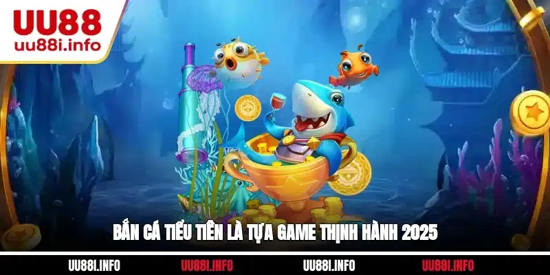 Bắn cá Tiểu Tiên là tựa game thịnh hành 2025