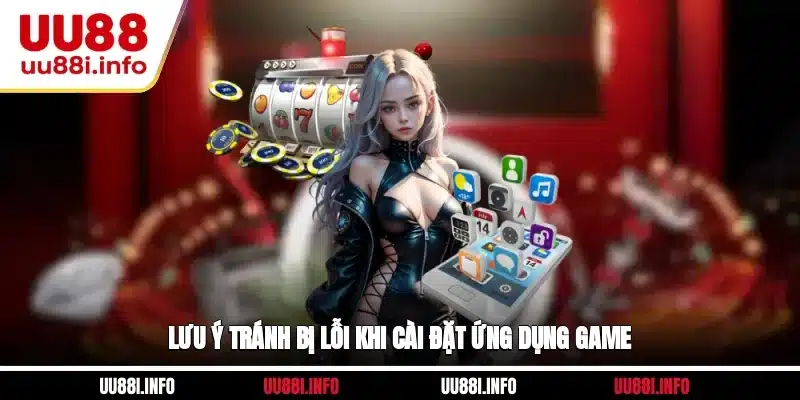 Lưu ý tránh bị lỗi khi cài đặt ứng dụng game