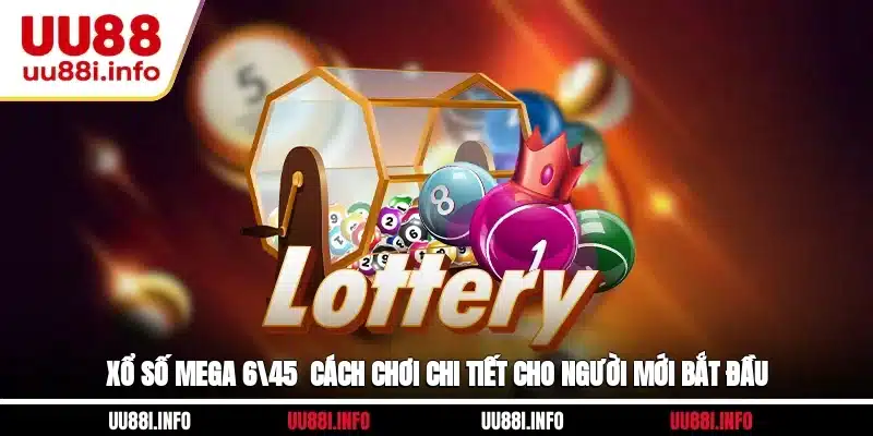 Xổ Số Mega 6/45 - Cách Chơi Chi Tiết Cho Người Mới Bắt Đầu